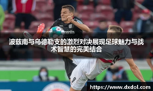 波兹南与乌德勒支的激烈对决展现足球魅力与战术智慧的完美结合